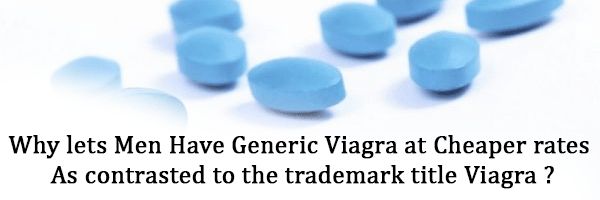 Why lets men have generic Viagra at cheaper rates as contrasted to the trademark title Viagra